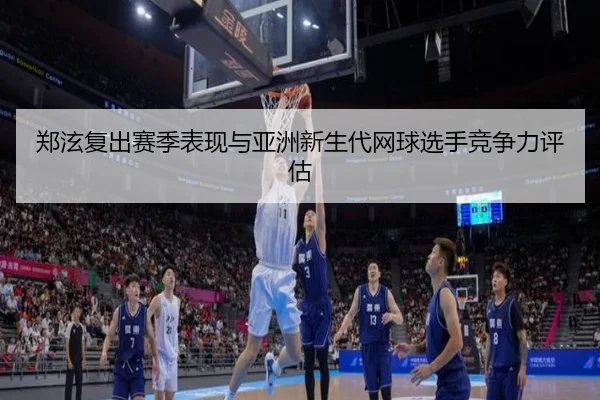 郑泫复出赛季表现与亚洲新生代网球选手竞争力评估